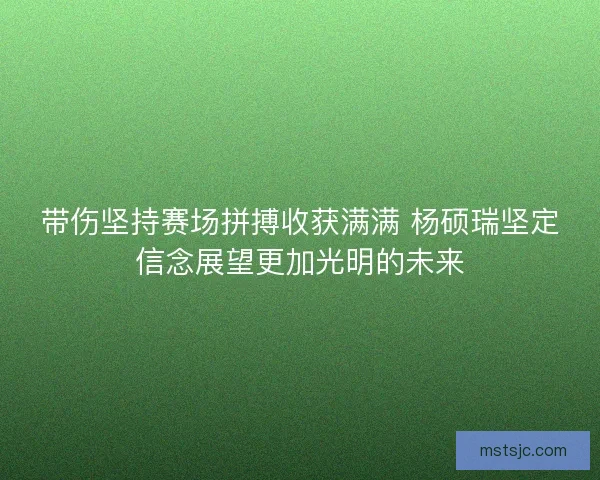 带伤坚持赛场拼搏收获满满 杨硕瑞坚定信念展望更加光明的未来