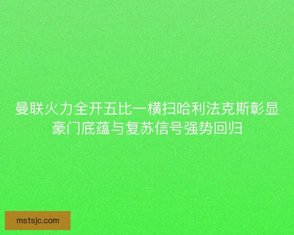 曼联火力全开五比一横扫哈利法克斯彰显豪门底蕴与复苏信号强势回归