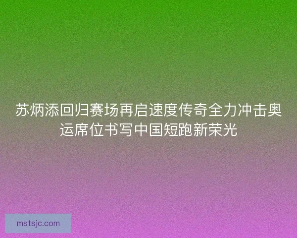 苏炳添回归赛场再启速度传奇全力冲击奥运席位书写中国短跑新荣光
